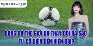 Bóng Đá Thế Giới Đã Thay Đổi Ra Sao Từ Cổ Điển Đến Hiện Đại?