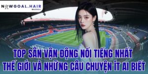 Top Sân Vận Động Nổi Tiếng Nhất Thế Giới Và Những Câu Chuyện Ít Ai Biết